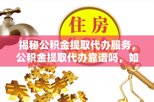 平塘揭秘公积金提取代办服务，公积金提取代办靠谱吗，如何选择值得信赖的平台？