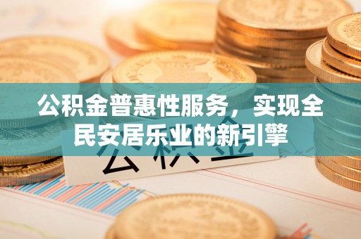 平塘公积金普惠性服务，实现全民安居乐业的新引擎
