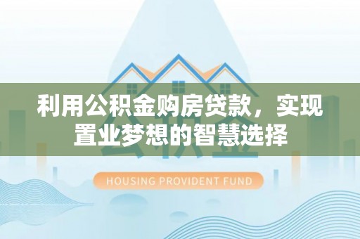 平塘利用公积金购房贷款，实现置业梦想的智慧选择