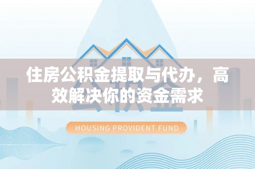 平塘住房公积金提取与代办，高效解决你的资金需求