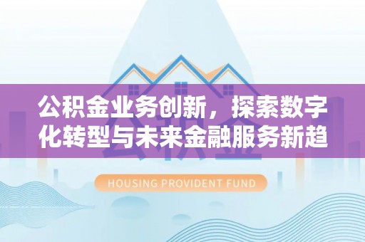 平塘公积金业务创新，探索数字化转型与未来金融服务新趋势