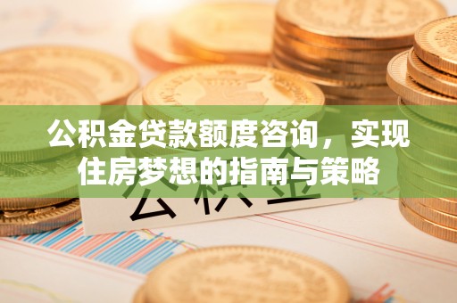 平塘公积金贷款额度咨询，实现住房梦想的指南与策略