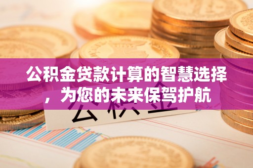 平塘公积金贷款计算的智慧选择，为您的未来保驾护航