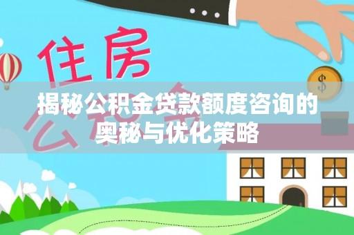 平塘揭秘公积金贷款额度咨询的奥秘与优化策略