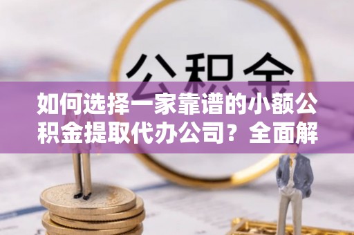 平塘如何选择一家靠谱的小额公积金提取代办公司？全面解析与注意事项