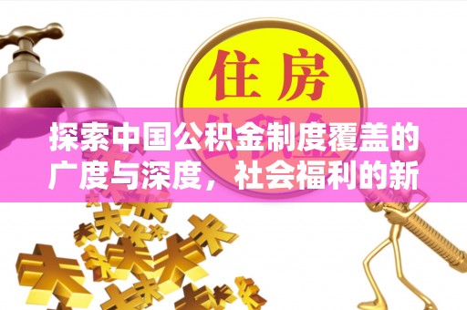 平塘探索中国公积金制度覆盖的广度与深度，社会福利的新篇章