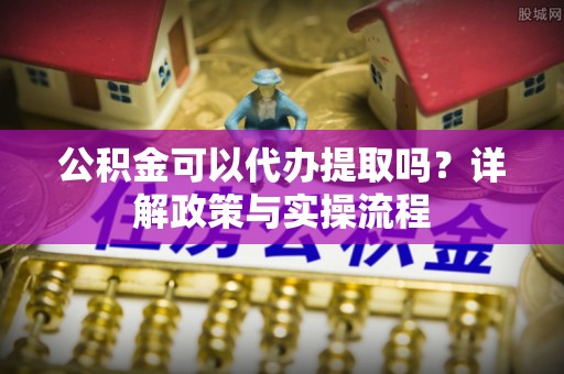 平塘公积金可以代办提取吗？详解政策与实操流程
