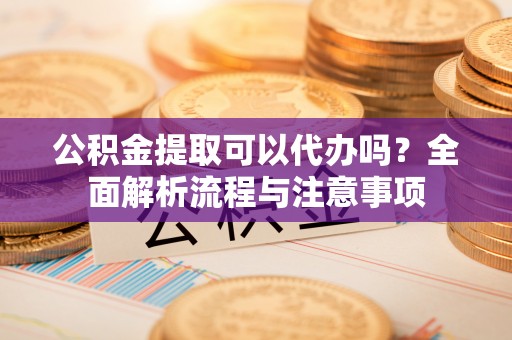 平塘公积金提取可以代办吗？全面解析流程与注意事项