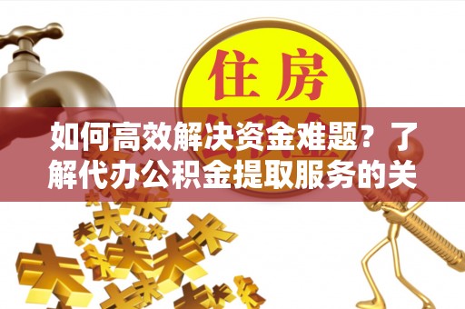 平塘如何高效解决资金难题？了解代办公积金提取服务的关键步骤与优势