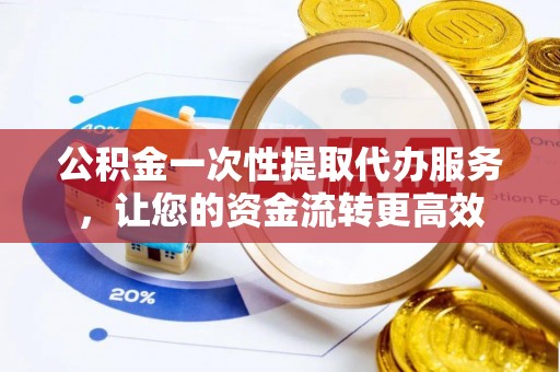 平塘公积金一次性提取代办服务，让您的资金流转更高效