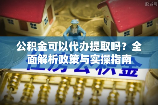 平塘公积金可以代办提取吗？全面解析政策与实操指南