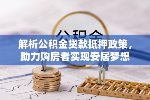 平塘解析公积金贷款抵押政策，助力购房者实现安居梦想