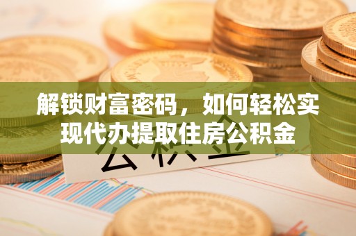 平塘解锁财富密码，如何轻松实现代办提取住房公积金