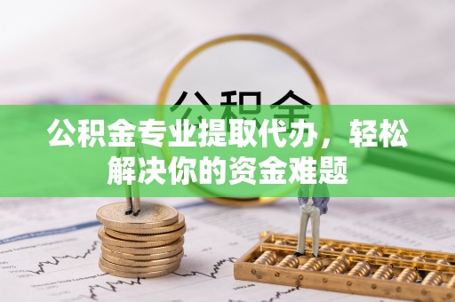 平塘公积金专业提取代办，轻松解决你的资金难题