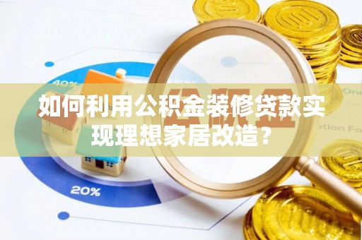 平塘如何利用公积金装修贷款实现理想家居改造？