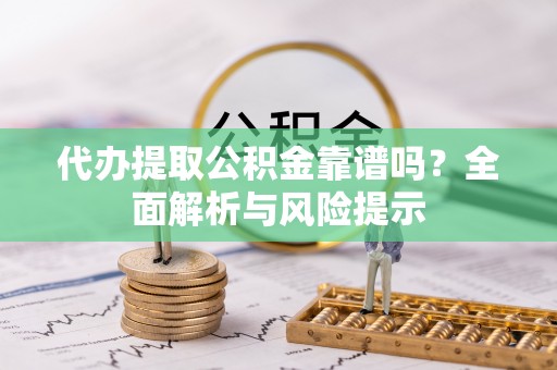 平塘代办提取公积金靠谱吗？全面解析与风险提示