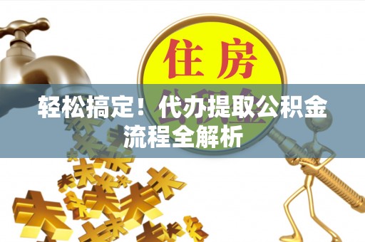 平塘轻松搞定！代办提取公积金流程全解析