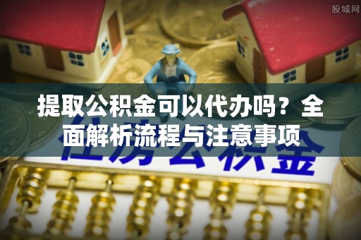 平塘提取公积金可以代办吗？全面解析流程与注意事项
