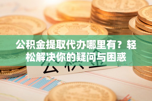 平塘公积金提取代办哪里有？轻松解决你的疑问与困惑
