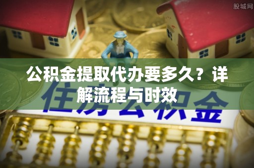 平塘公积金提取代办要多久？详解流程与时效