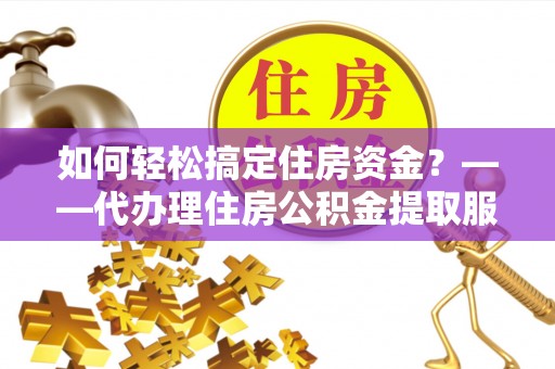 平塘如何轻松搞定住房资金？——代办理住房公积金提取服务全解析