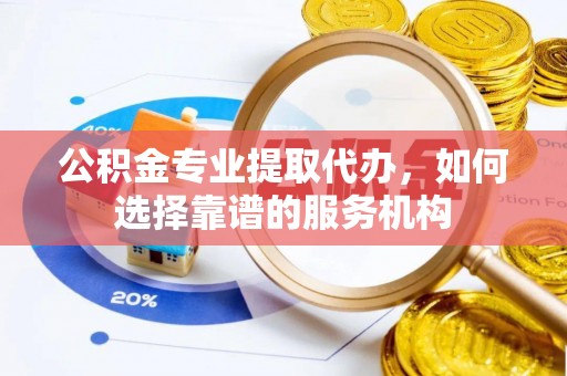 平塘公积金专业提取代办，如何选择靠谱的服务机构
