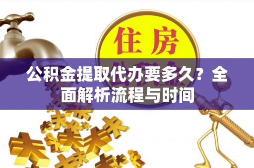 平塘公积金提取代办要多久？全面解析流程与时间