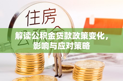 平塘解读公积金贷款政策变化，影响与应对策略